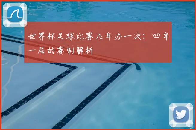 世界杯足球比赛几年办一次：四年一届的赛制解析