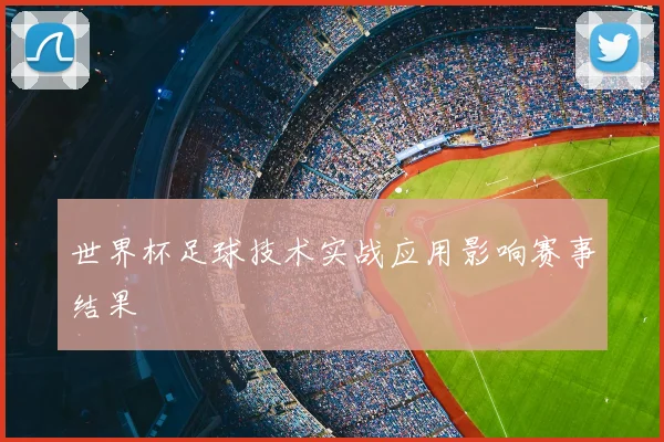 世界杯足球技术实战应用影响赛事结果