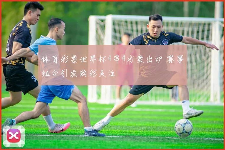 体育彩票世界杯4串4方案出炉 赛事组合引发购彩关注