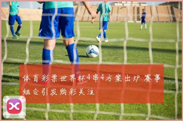 体育彩票世界杯4串4方案出炉 赛事组合引发购彩关注