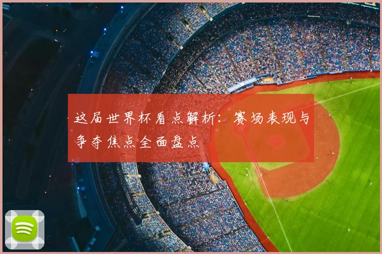 这届世界杯看点解析:赛场表现与争夺焦点全面盘点