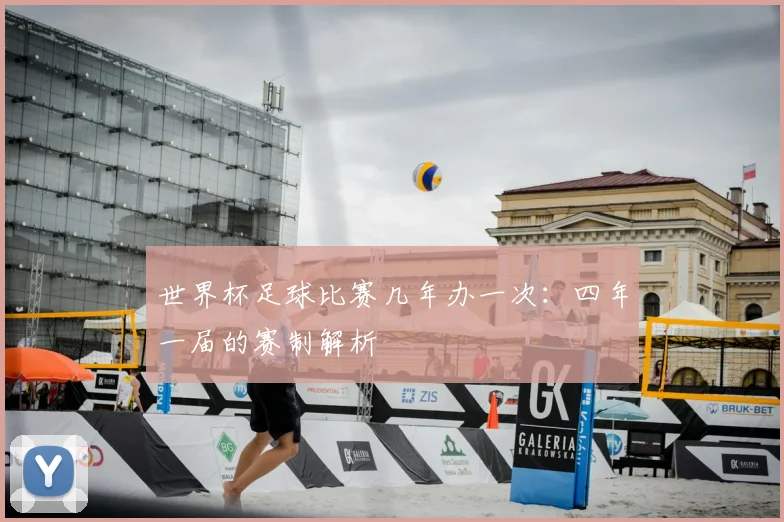世界杯足球比赛几年办一次：四年一届的赛制解析