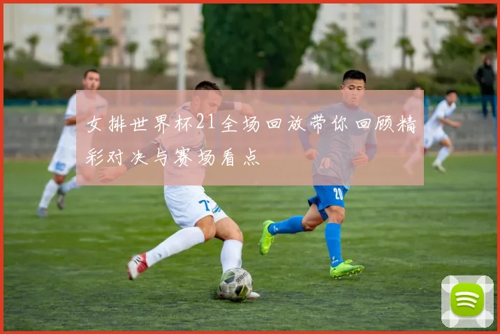 女排世界杯21全场回放带你回顾精彩对决与赛场看点