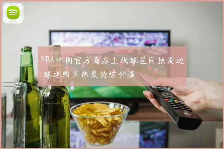 NBA中国官方商店上线球星同款周边 球迷购买热度持续升温