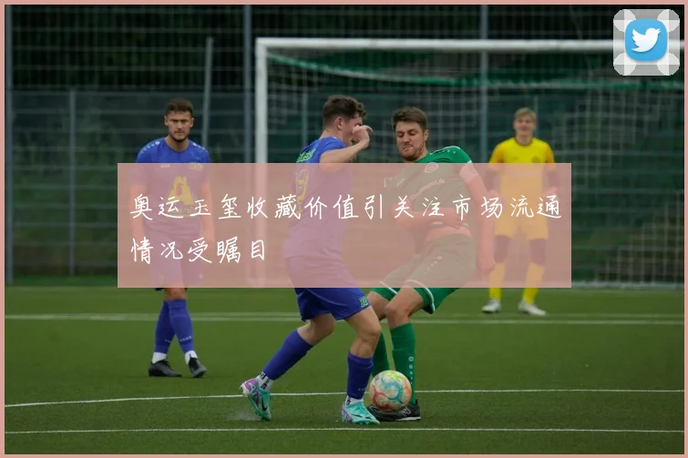 奥运玉玺收藏价值引关注市场流通情况受瞩目