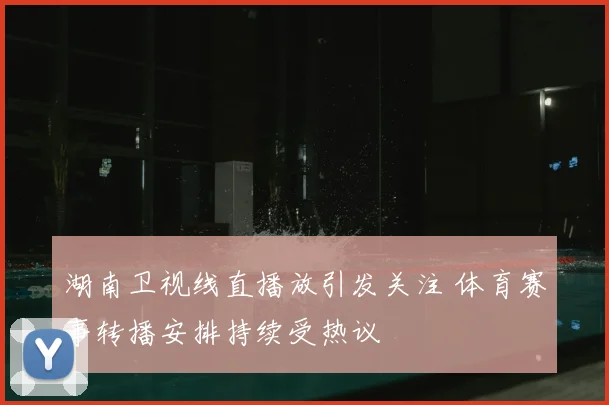 湖南卫视线直播放引发关注 体育赛事转播安排持续受热议