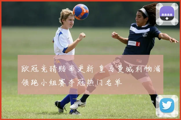 欧冠竞猜赔率更新 皇马曼城利物浦领跑小组赛夺冠热门名单
