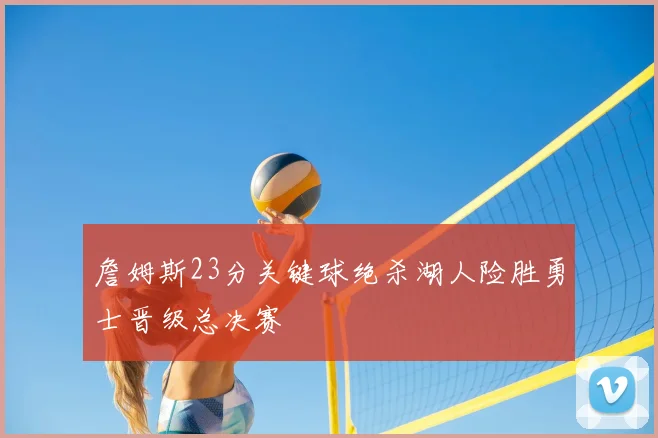 詹姆斯23分关键球绝杀湖人险胜勇士晋级总决赛