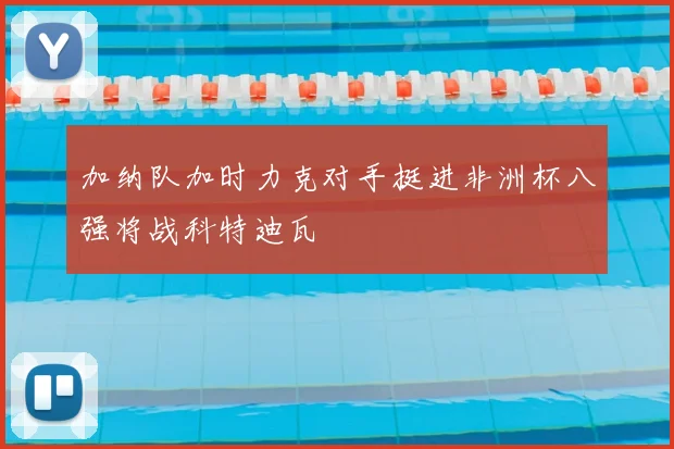 加纳队加时力克对手挺进非洲杯八强将战科特迪瓦