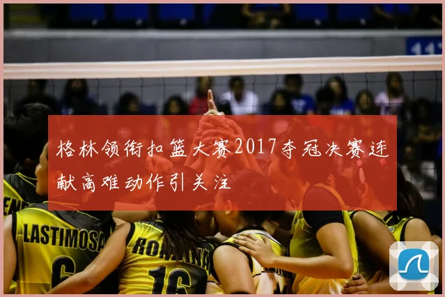 格林领衔扣篮大赛2017夺冠决赛连献高难动作引关注