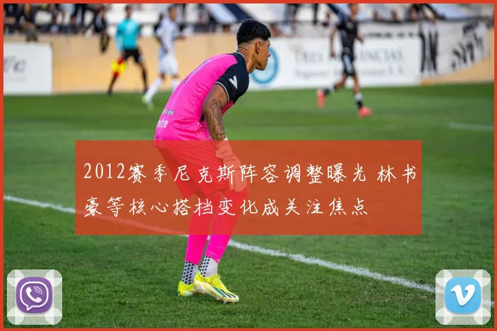 2012赛季尼克斯阵容调整曝光 林书豪等核心搭档变化成关注焦点