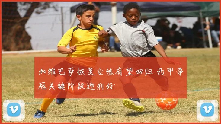 加维巴萨恢复合练有望回归 西甲争冠关键阶段迎利好