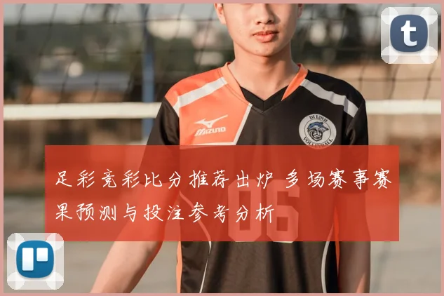 足彩竞彩比分推荐出炉 多场赛事赛果预测与投注参考分析