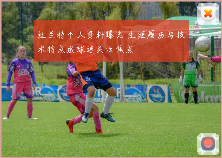 杜兰特个人资料曝光 生涯履历与技术特点成球迷关注焦点