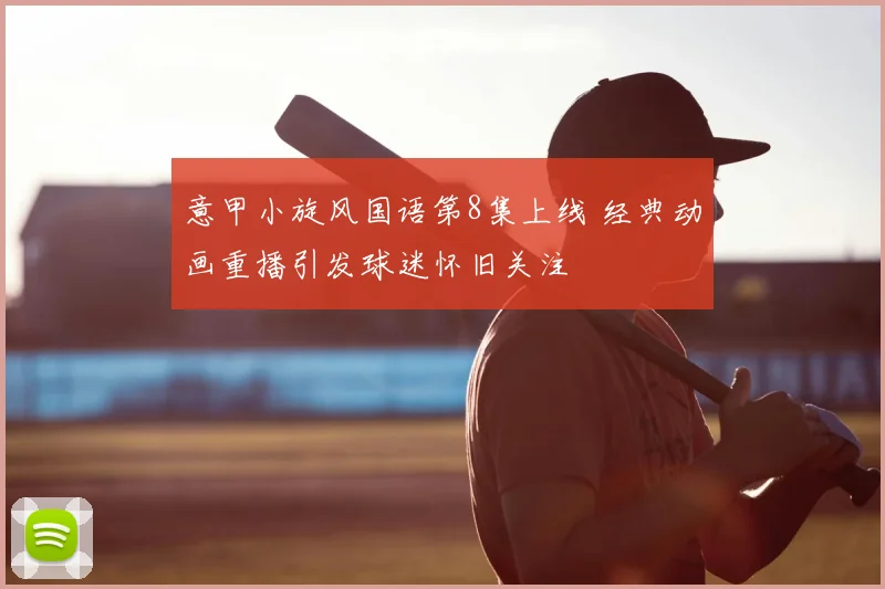 意甲小旋风国语第8集上线 经典动画重播引发球迷怀旧关注