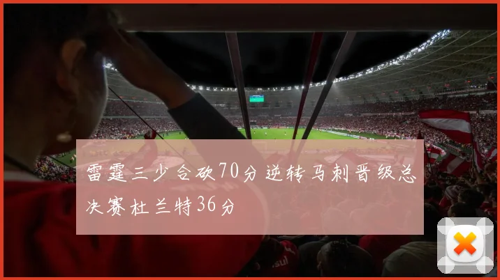 雷霆三少合砍70分逆转马刺晋级总决赛杜兰特36分