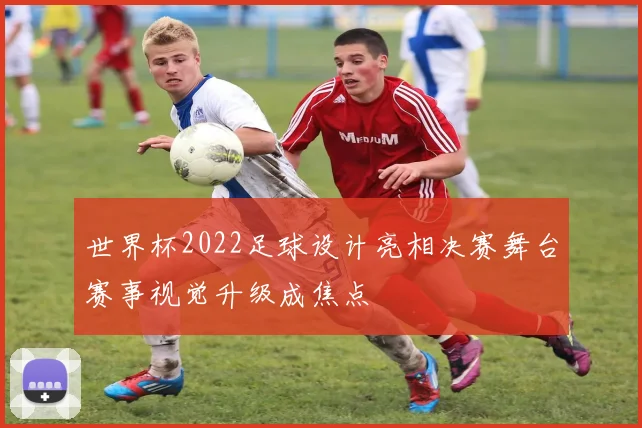 世界杯2022足球设计亮相决赛舞台赛事视觉升级成焦点