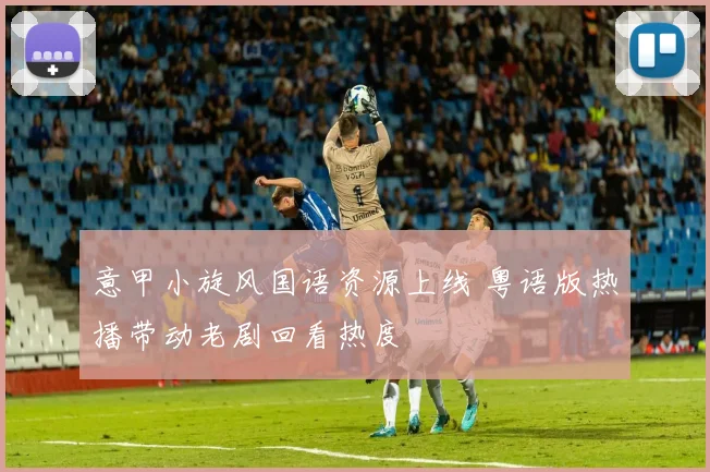 意甲小旋风国语资源上线 粤语版热播带动老剧回看热度