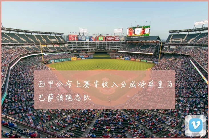 西甲公布上赛季收入分成榜单皇马巴萨领跑各队