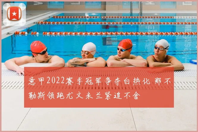 意甲2022赛季冠军争夺白热化 那不勒斯领跑尤文米兰紧追不舍