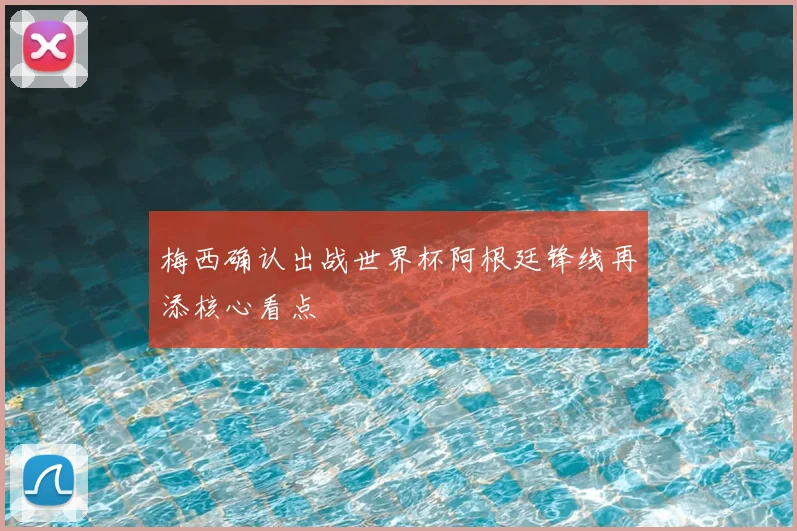梅西确认出战世界杯阿根廷锋线再添核心看点