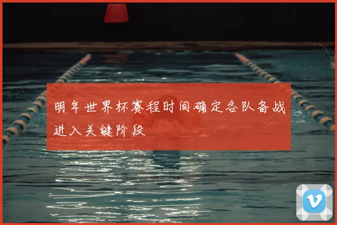 明年世界杯赛程时间确定各队备战进入关键阶段