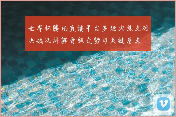 世界杯腾讯直播平台多场次焦点对决战况详解晋级走势与关键看点
