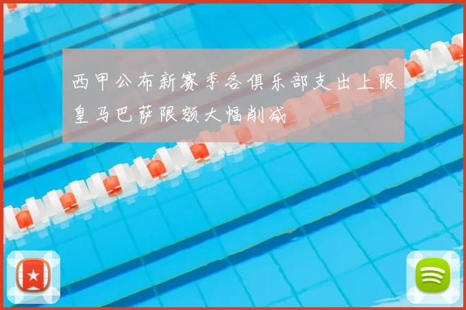 西甲公布新赛季各俱乐部支出上限皇马巴萨限额大幅削减