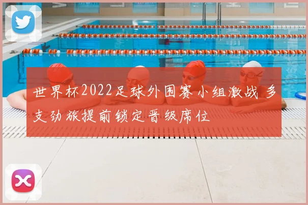 世界杯2022足球外围赛小组激战 多支劲旅提前锁定晋级席位