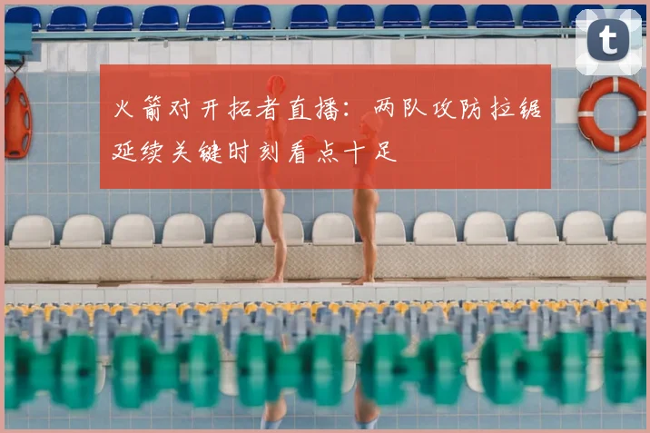 火箭对开拓者直播:两队攻防拉锯延续关键时刻看点十足