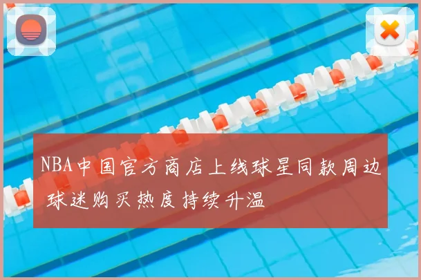 NBA中国官方商店上线球星同款周边 球迷购买热度持续升温