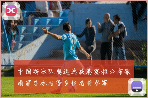 中国游泳队奥运选拔赛赛程公布张雨霏李冰洁等多位名将参赛