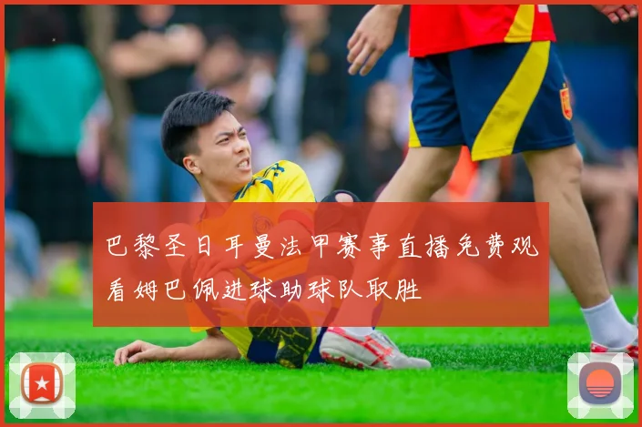 巴黎圣日耳曼法甲赛事直播免费观看姆巴佩进球助球队取胜