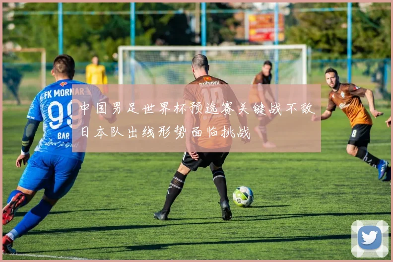 中国男足世界杯预选赛关键战不敌日本队出线形势面临挑战