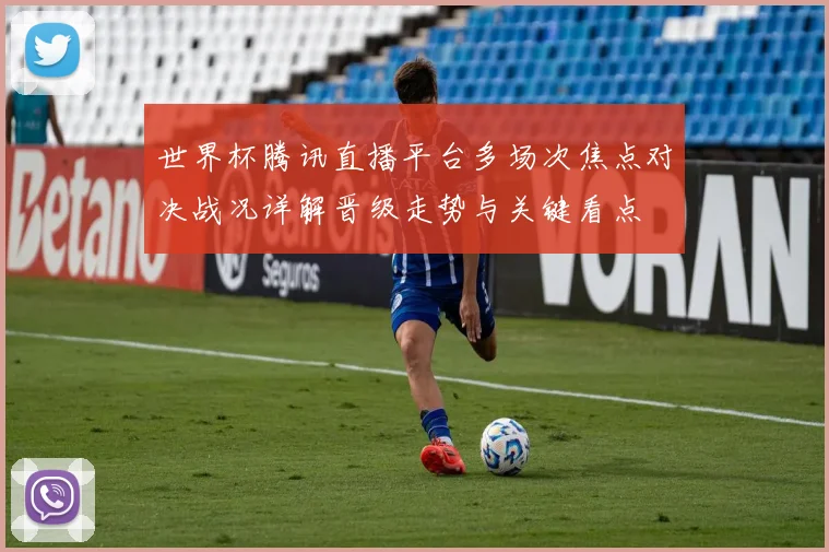 世界杯腾讯直播平台多场次焦点对决战况详解晋级走势与关键看点