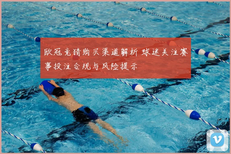 欧冠竞猜购买渠道解析 球迷关注赛事投注合规与风险提示