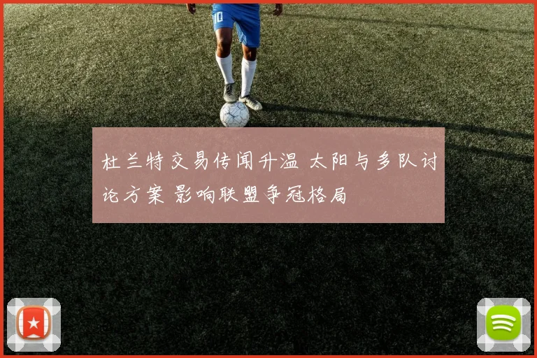 杜兰特交易传闻升温 太阳与多队讨论方案 影响联盟争冠格局