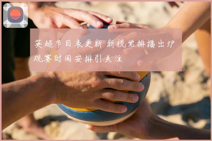 英超节目表更新 新视觉排播出炉 观赛时间安排引关注