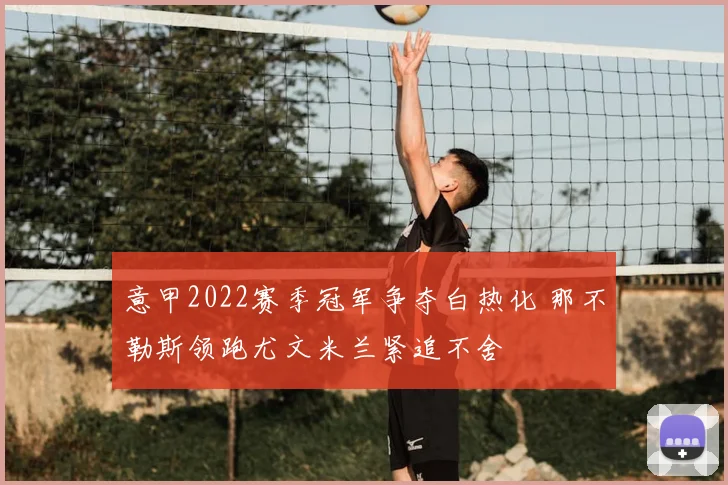 意甲2022赛季冠军争夺白热化 那不勒斯领跑尤文米兰紧追不舍