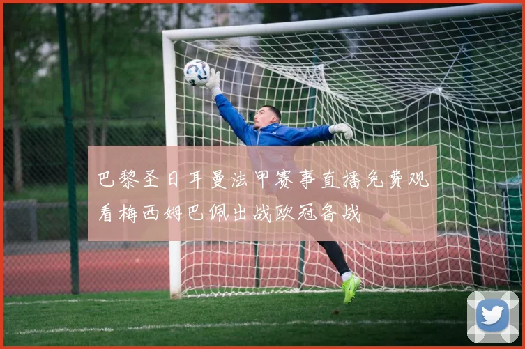 巴黎圣日耳曼法甲赛事直播免费观看梅西姆巴佩出战欧冠备战