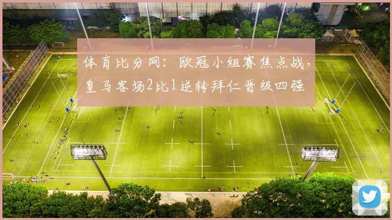 体育比分网：欧冠小组赛焦点战，皇马客场2比1逆转拜仁晋级四强