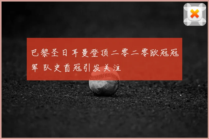 巴黎圣日耳曼登顶二零二零欧冠冠军 队史首冠引发关注