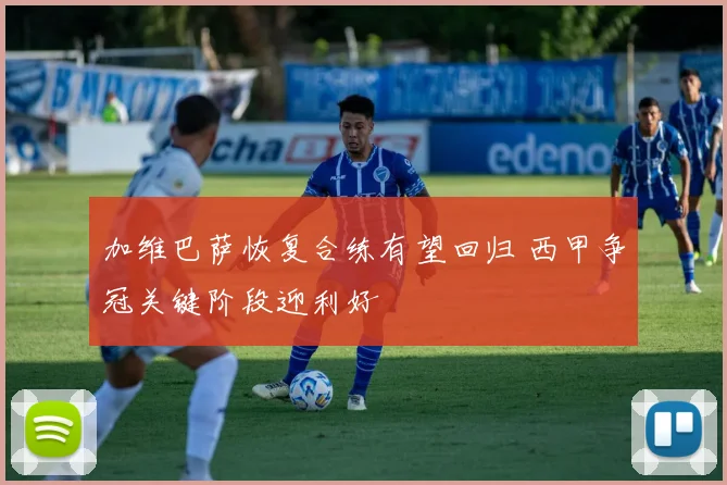 加维巴萨恢复合练有望回归 西甲争冠关键阶段迎利好