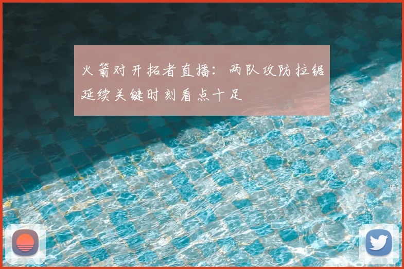 火箭对开拓者直播:两队攻防拉锯延续关键时刻看点十足