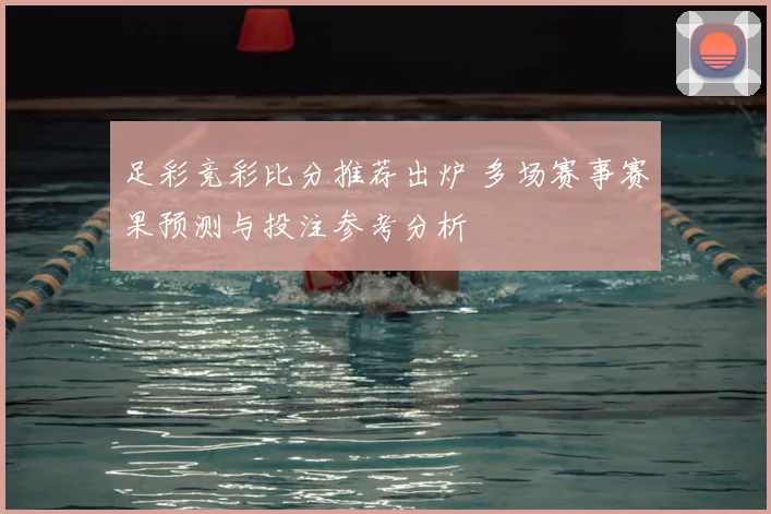 足彩竞彩比分推荐出炉 多场赛事赛果预测与投注参考分析