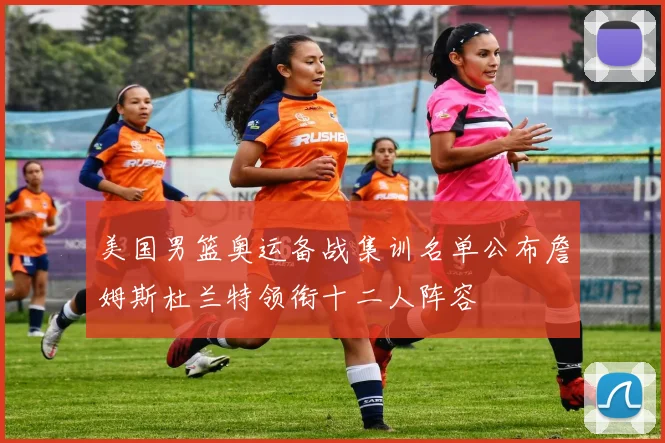 美国男篮奥运备战集训名单公布詹姆斯杜兰特领衔十二人阵容