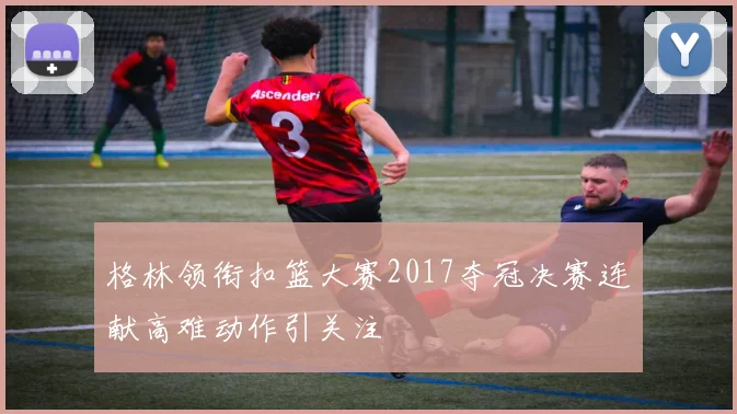 格林领衔扣篮大赛2017夺冠决赛连献高难动作引关注