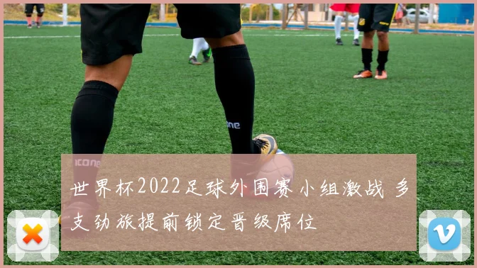 世界杯2022足球外围赛小组激战 多支劲旅提前锁定晋级席位
