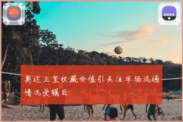 奥运玉玺收藏价值引关注市场流通情况受瞩目