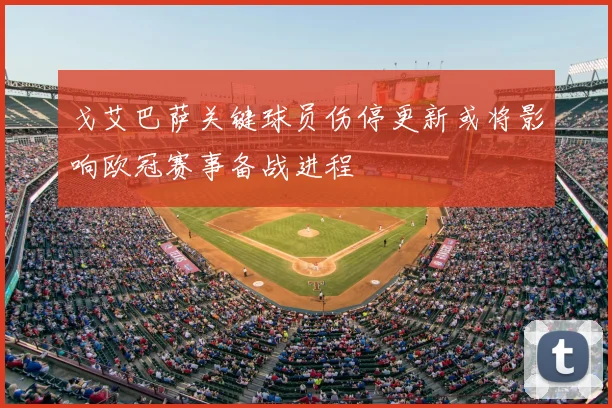 戈艾巴萨关键球员伤停更新或将影响欧冠赛事备战进程